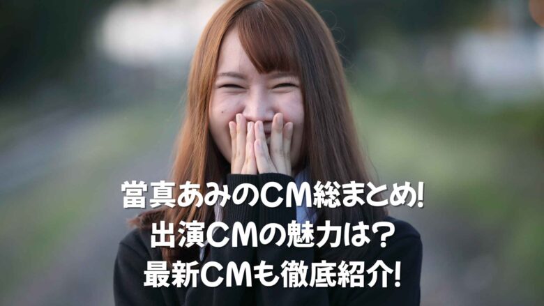 當真あみ　CM　出演CM 最新CM